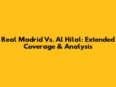 Real Madrid Vs. Al Hilal: Extended Coverage & Analysis