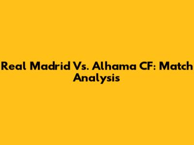 Real Madrid Vs. Alhama CF: Match Analysis
