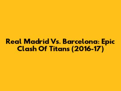 Real Madrid Vs. Barcelona: Epic Clash Of Titans (2016-17)