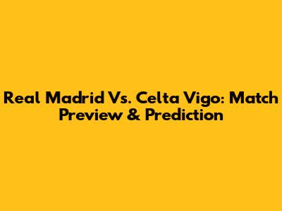 Real Madrid Vs. Celta Vigo: Match Preview & Prediction