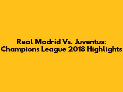 Real Madrid Vs. Juventus: Champions League 2018 Highlights