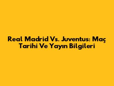 Real Madrid Vs. Juventus: Maç Tarihi Ve Yayın Bilgileri
