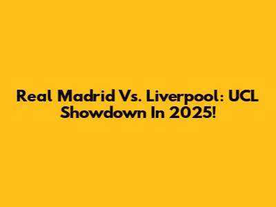 Real Madrid Vs. Liverpool: UCL Showdown In 2025!