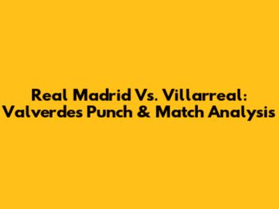 Real Madrid Vs. Villarreal: Valverde's Punch & Match Analysis