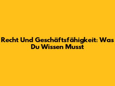 Recht Und Geschäftsfähigkeit: Was Du Wissen Musst