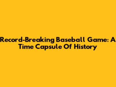 Record-Breaking Baseball Game: A Time Capsule Of History