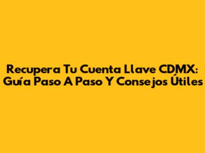 Recupera Tu Cuenta Llave CDMX: Guía Paso A Paso Y Consejos Útiles