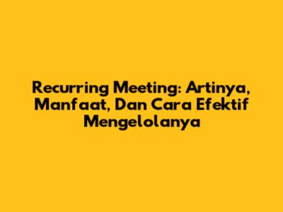 Recurring Meeting: Artinya, Manfaat, Dan Cara Efektif Mengelolanya