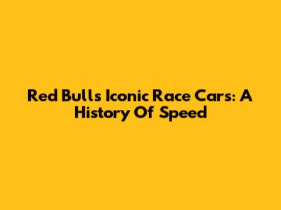 Red Bull's Iconic Race Cars: A History Of Speed