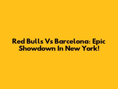 Red Bulls Vs Barcelona: Epic Showdown In New York!