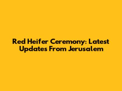 Red Heifer Ceremony: Latest Updates From Jerusalem
