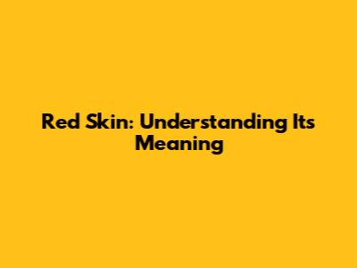 Red Skin: Understanding Its Meaning