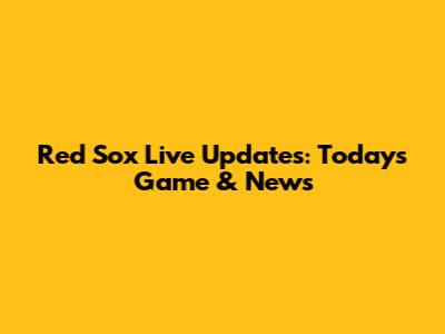 Red Sox Live Updates: Today's Game & News