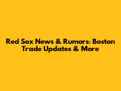 Red Sox News & Rumors: Boston Trade Updates & More