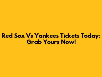 Red Sox Vs Yankees Tickets Today: Grab Yours Now!