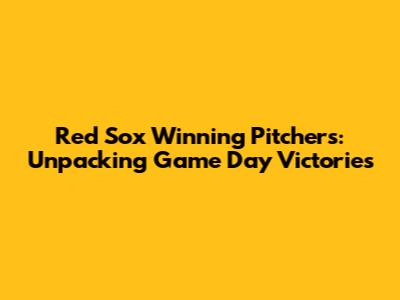 Red Sox Winning Pitchers: Unpacking Game Day Victories