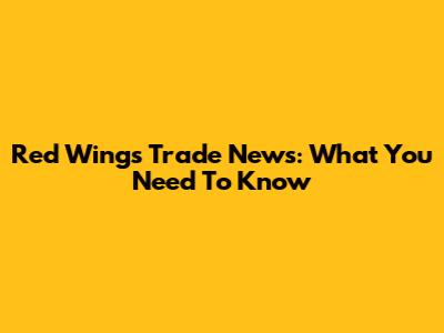 Red Wings Trade News: What You Need To Know