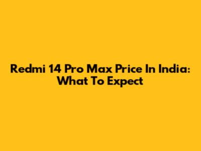 Redmi 14 Pro Max Price In India: What To Expect