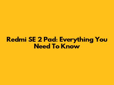Redmi SE 2 Pad: Everything You Need To Know