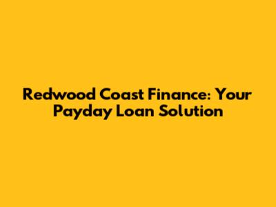 Redwood Coast Finance: Your Payday Loan Solution