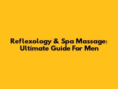 Reflexology & Spa Massage: Ultimate Guide For Men