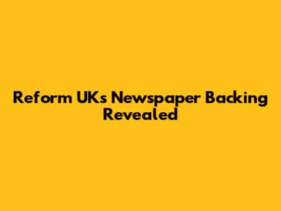 Reform UK's Newspaper Backing Revealed