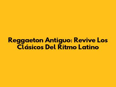 Reggaeton Antiguo: Revive Los Clásicos Del Ritmo Latino