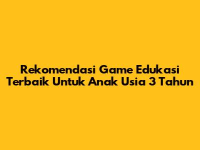 Rekomendasi Game Edukasi Terbaik Untuk Anak Usia 3 Tahun