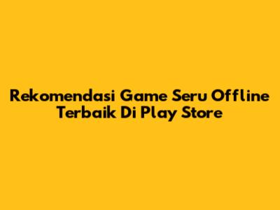 Rekomendasi Game Seru Offline Terbaik Di Play Store