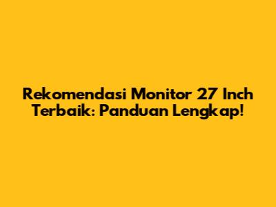 Rekomendasi Monitor 27 Inch Terbaik: Panduan Lengkap!