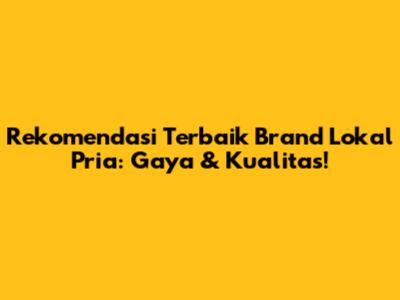 Rekomendasi Terbaik Brand Lokal Pria: Gaya & Kualitas!