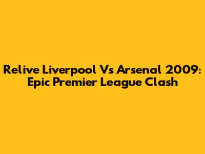 Relive Liverpool Vs Arsenal 2009: Epic Premier League Clash