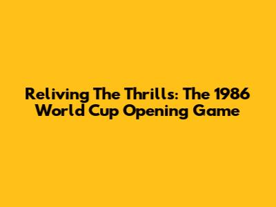 Reliving The Thrills: The 1986 World Cup Opening Game