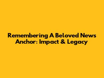 Remembering A Beloved News Anchor: Impact & Legacy
