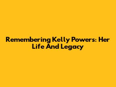 Remembering Kelly Powers: Her Life And Legacy