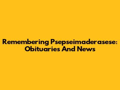 Remembering Psepseimaderasese: Obituaries And News