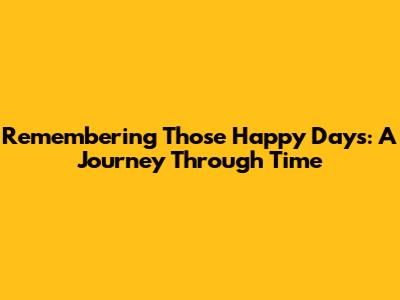 Remembering Those Happy Days: A Journey Through Time