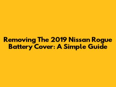 Removing The 2019 Nissan Rogue Battery Cover: A Simple Guide