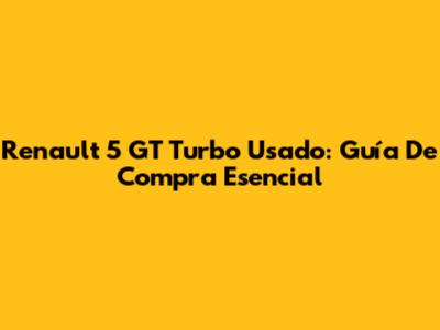 Renault 5 GT Turbo Usado: Guía De Compra Esencial