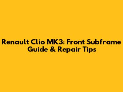 Renault Clio MK3: Front Subframe Guide & Repair Tips