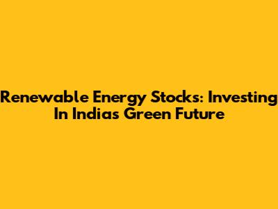 Renewable Energy Stocks: Investing In India's Green Future