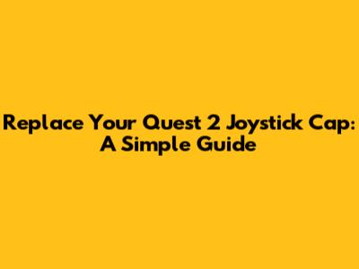 Replace Your Quest 2 Joystick Cap: A Simple Guide