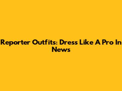 Reporter Outfits: Dress Like A Pro In News