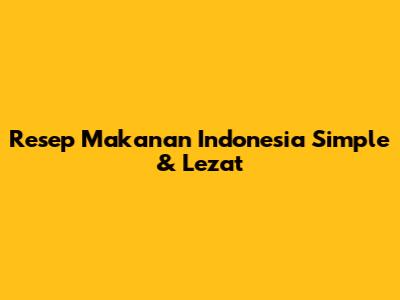 Resep Makanan Indonesia Simple & Lezat