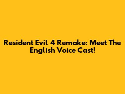 Resident Evil 4 Remake: Meet The English Voice Cast!