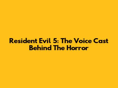 Resident Evil 5: The Voice Cast Behind The Horror