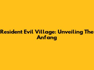 Resident Evil Village: Unveiling The Anfang