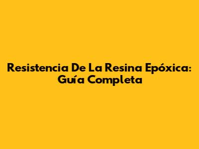 Resistencia De La Resina Epóxica: Guía Completa