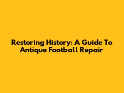 Restoring History: A Guide To Antique Football Repair
