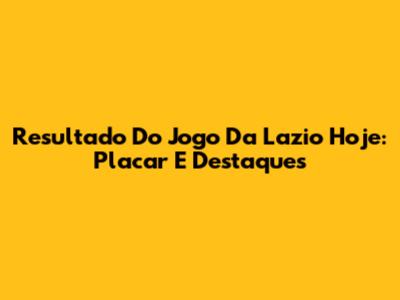 Resultado Do Jogo Da Lazio Hoje: Placar E Destaques
